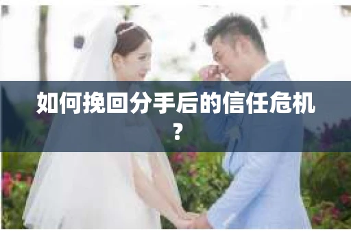 如何挽回分手后的信任危机？