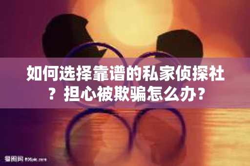 如何选择靠谱的私家侦探社？担心被欺骗怎么办？